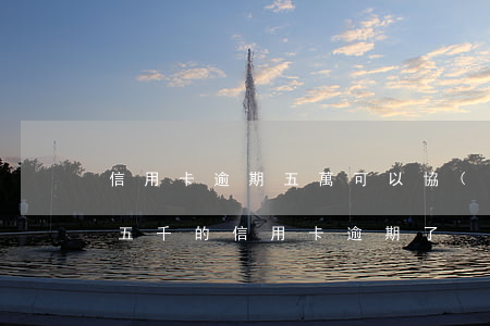 信用卡逾期五萬可以協(xié)商還款嗎 五千的信用卡逾期了、如今要還兩萬多